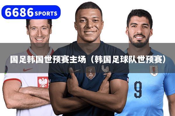 國足韓國世預賽主場（韓國足球隊世預賽）
